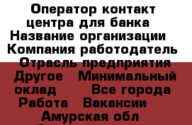 Оператор контакт-центра для банка › Название организации ­ Компания-работодатель › Отрасль предприятия ­ Другое › Минимальный оклад ­ 1 - Все города Работа » Вакансии   . Амурская обл.,Завитинский р-н